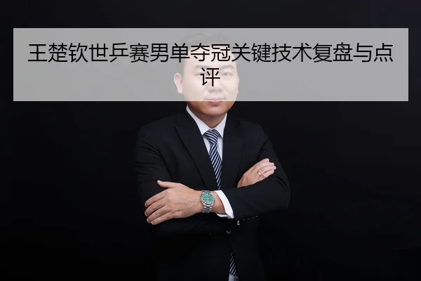 王楚钦世乒赛男单夺冠关键技术复盘与点评
