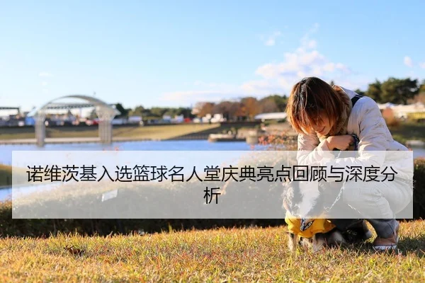 诺维茨基入选篮球名人堂庆典亮点回顾与深度分析